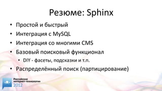 Резюме: Sphinx
•   Простой и быстрый
•   Интеграция с MySQL
•   Интеграция со многими CMS
•   Базовый поисковый функционал
    • DIY - фасеты, подсказки и т.п.
• Распределённый поиск (партицирование)
 