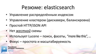 Резюме: elasticsearch
•   Управление распределённым индексом
•   Управление кластером (дискавери, балансировка)
•   Простой HTTP/JSON API
•   Нет жесткой схемы
•   Иcпользует Lucene – поиск, фасеты, “more like this”, …
•   Фокус – простота и масштабируемость
 