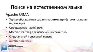 Поиск на естественном языке
Apache UIMA
• Термы обогащаются семантическими атрибутами на этапе
  индексации
• Определение частей речи
• Machine learning для извлечения семантики
• Специальный поисковый парсер
• Английский язык
 
