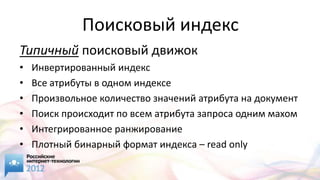 Поисковый индекс
Типичный поисковый движок
•   Инвертированный индекс
•   Все атрибуты в одном индексе
•   Произвольное количество значений атрибута на документ
•   Поиск происходит по всем атрибута запроса одним махом
•   Интегрированное ранжирование
•   Плотный бинарный формат индекса – read only
 