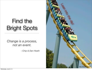 Find the
Bright Spots
Change is a process,
not an event.
- Chip & Dan Heath
Leanintothedip!
http://ﬂic.kr/p/pfz2N
Wednesday, July 24, 13
 