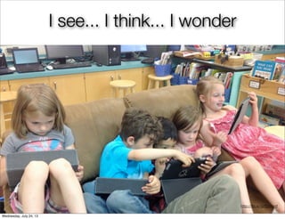 I see... I think... I wonder
http://ﬂic.kr/p/f2Wamf
Wednesday, July 24, 13
 