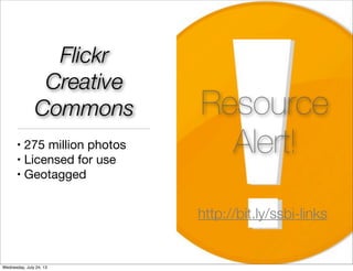 Flickr
Creative
Commons
• 275 million photos
• Licensed for use
• Geotagged
Resource
Alert!
http://bit.ly/ssbi-links
Wednesday, July 24, 13
 