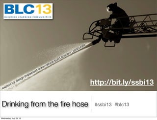 Drinking from the ﬁre hose #ssbi13 #blc13
explore try design implement tinker rethink build connect collaborate
http://bit.ly/ssbi13
Wednesday, July 24, 13
 