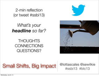 2-min reﬂection
(or tweet #ssbi13)
What’s your
headline so far?
THOUGHTS
CONNECTIONS
QUESTIONS?
@lottascales @sewilkie
#ssbi13 #blc13
Small Shifts, Big Impact
Wednesday, July 24, 13
 