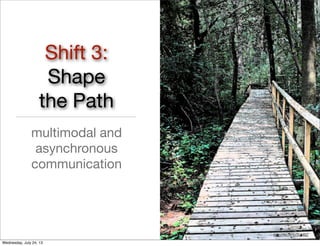 http://ﬂic.kr/p/2UHBZ
Shift 3:
Shape
the Path
multimodal and
asynchronous
communication
Wednesday, July 24, 13
 