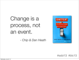 Change is a
process, not
an event.
- Chip & Dan Heath
#ssbi13 #blc13
Wednesday, July 24, 13
 