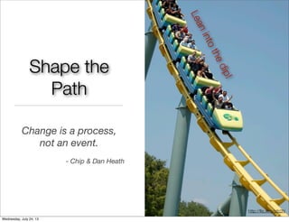 Shape the
Path
Change is a process,
not an event.
- Chip & Dan Heath
Leanintothedip!
http://ﬂic.kr/p/pfz2N
Wednesday, July 24, 13
 