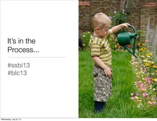 It’s in the
Process...
#ssbi13
#blc13
http://ﬂic.kr/p/6GNUaL
Wednesday, July 24, 13
 