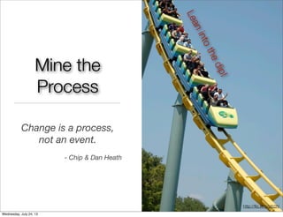 Change is a process,
not an event.
- Chip & Dan Heath
Leanintothedip!
Mine the
Process
http://ﬂic.kr/p/pfz2N
Wednesday, July 24, 13
 