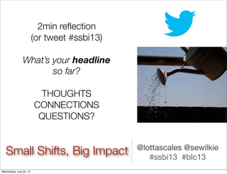 2min reﬂection
(or tweet #ssbi13)
What’s your headline
so far?
THOUGHTS
CONNECTIONS
QUESTIONS?
@lottascales @sewilkie
#ssbi13 #blc13
Small Shifts, Big Impact
Wednesday, July 24, 13
 