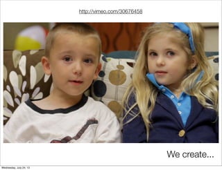 We create...
http://vimeo.com/30676458
Wednesday, July 24, 13
 