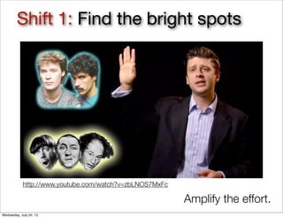 Shift 1: Find the bright spots
Amplify the effort.
http://www.youtube.com/watch?v=zbLNOS7MxFc
Wednesday, July 24, 13
 