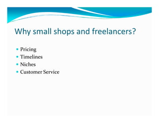 Why small shops and freelancers?
 Pricing
 Timelines
 Niches
 Customer Service
 