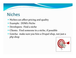 Niches
 Niches can affect pricing and quality
 Example: DDM’s Niche
 Developers: Find a niche
 Clients: Find someone in a niche, if possible
 Gotcha: make sure you hire a Drupal shop, not just a
 php shop
 