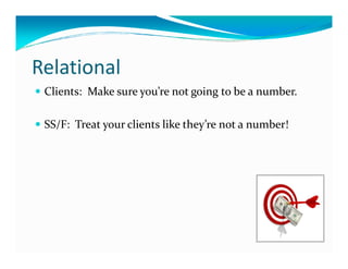 Relational
 Clients: Make sure you’re not going to be a number.

 SS/F: Treat your clients like they’re not a number!
 