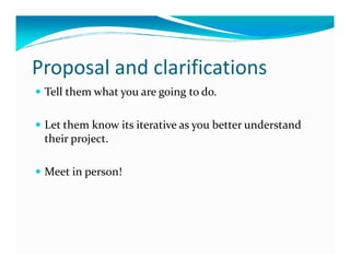 Proposal and clarifications
 Tell them what you are going to do.

 Let them know its iterative as you better understand
 their project.

 Meet in person!
 