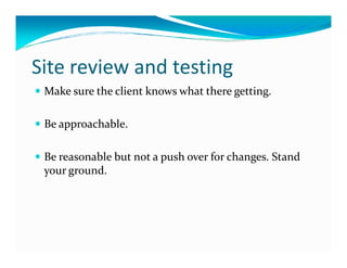 Site review and testing
 Make sure the client knows what there getting.

 Be approachable.

 Be reasonable but not a push over for changes. Stand
 your ground.
 