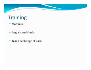 Training
 Manuals.

 English and Geek.

 Teach each type of user.
 