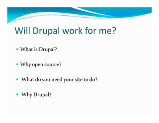 Will Drupal work for me?
 What is Drupal?

 Why open source?

 What do you need your site to do?

 Why Drupal?
 