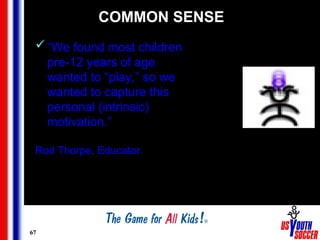 67
COMMON SENSE
“We found most children
pre-12 years of age
wanted to “play,” so we
wanted to capture this
personal (intrinsic)
motivation.”
Rod Thorpe, Educator.
 
