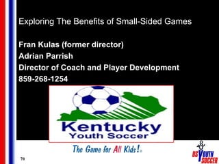 70
Exploring The Benefits of Small-Sided Games
Exploring The Benefits of Small-Sided Games
Fran Kulas (former director)
Adrian Parrish
Director of Coach and Player Development
859-268-1254
 