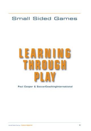 3Small Sided Games LEARNING THROUGH PLAY
Small Sided Games
Paul Cooper & SoccerCoachingInternational
LEARNING
THROUGH
PLAY
 