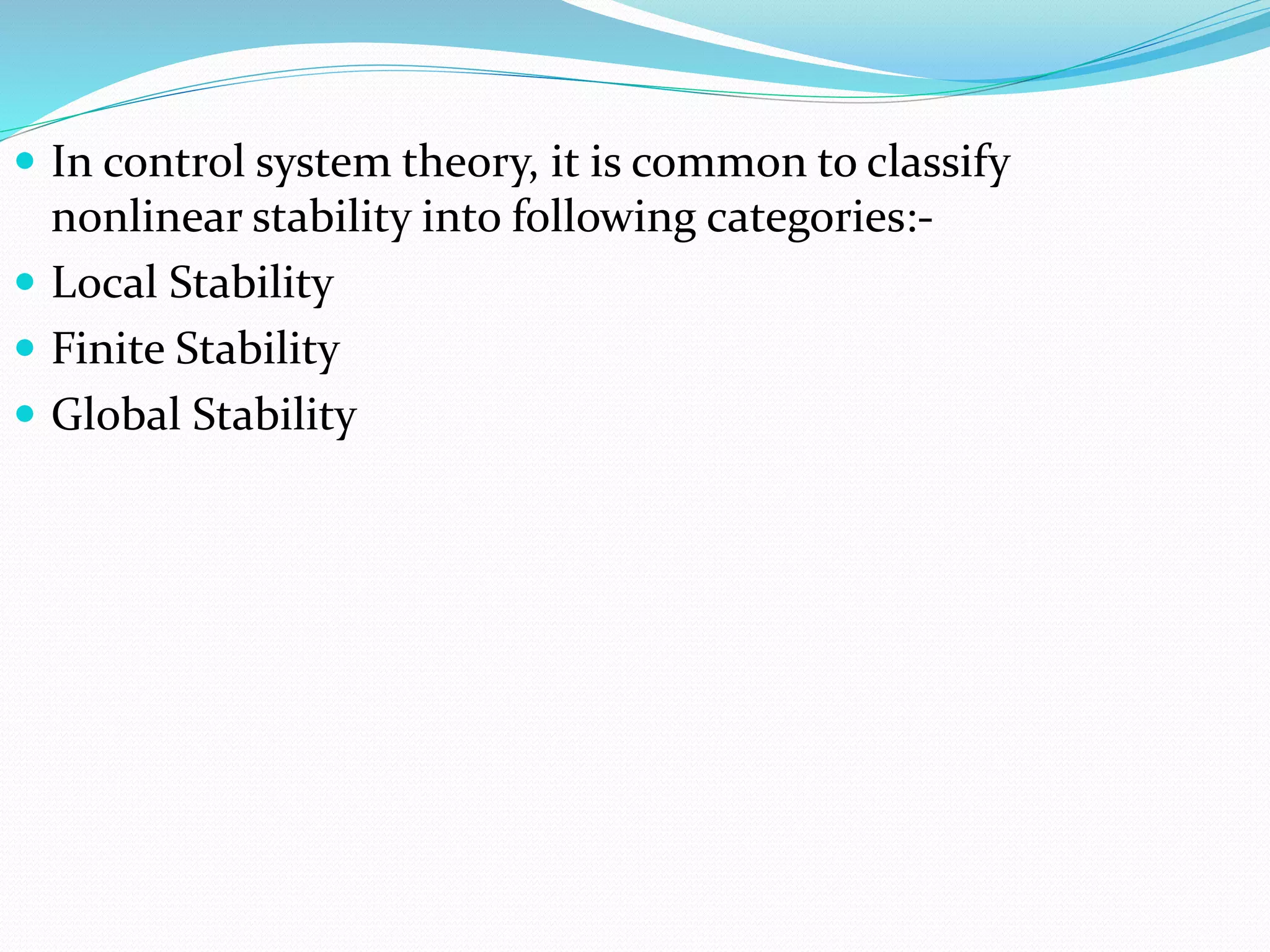  In control system theory, it is common to classify 
nonlinear stability into following categories:- 
 Local Stability 
 Finite Stability 
 Global Stability 
 
