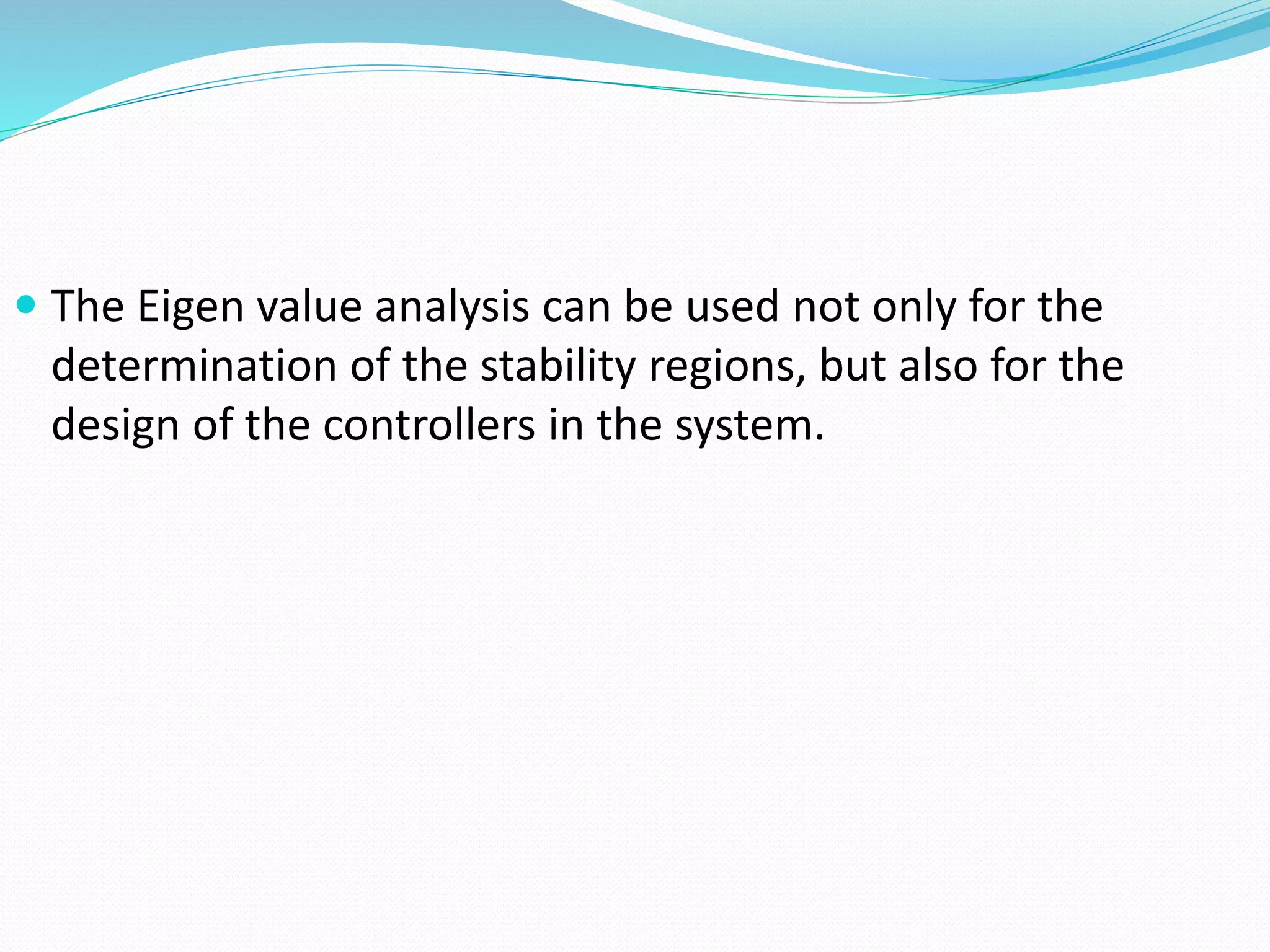  The Eigen value analysis can be used not only for the 
determination of the stability regions, but also for the 
design of the controllers in the system. 
 