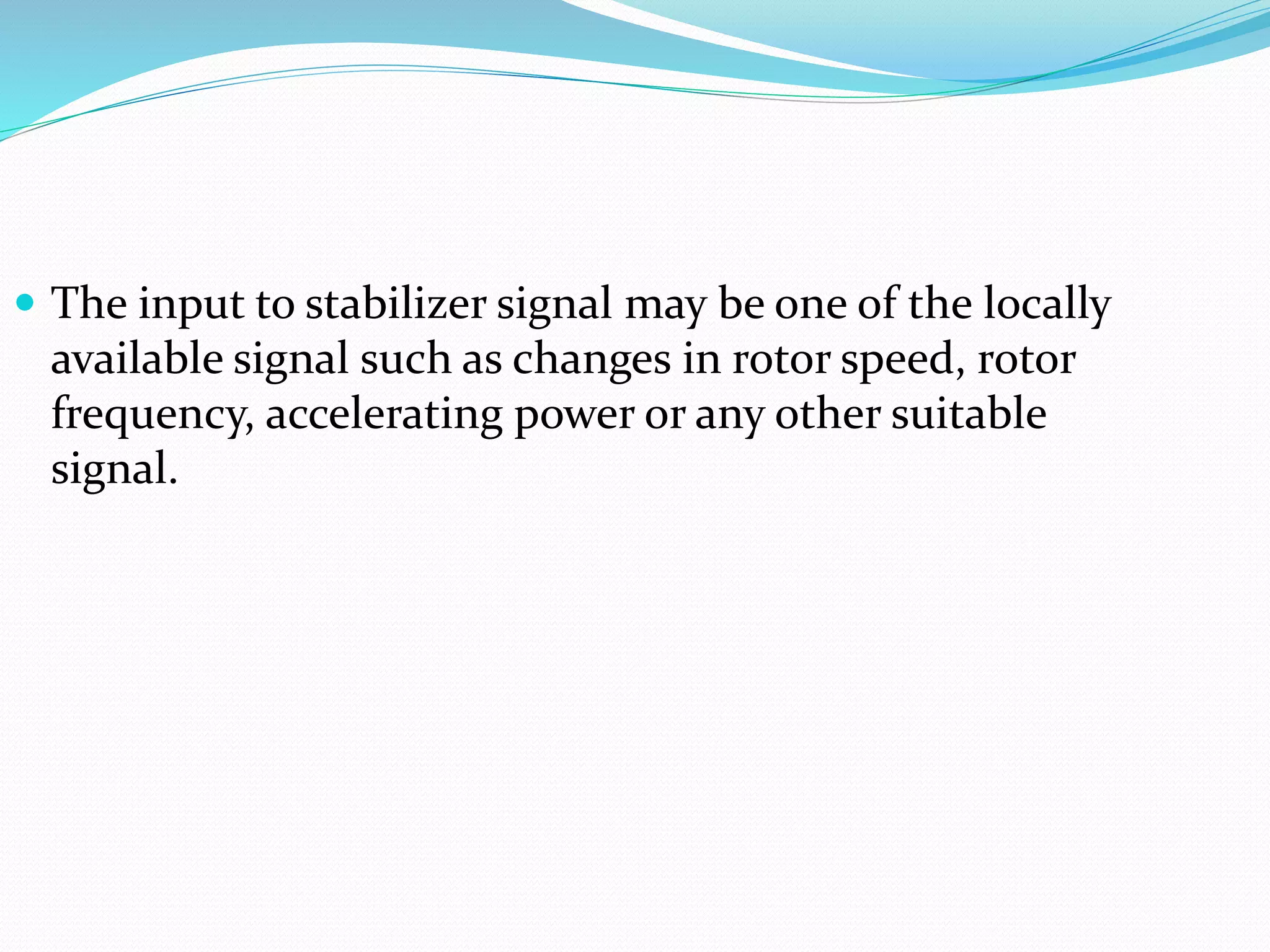  The input to stabilizer signal may be one of the locally 
available signal such as changes in rotor speed, rotor 
frequency, accelerating power or any other suitable 
signal. 
 