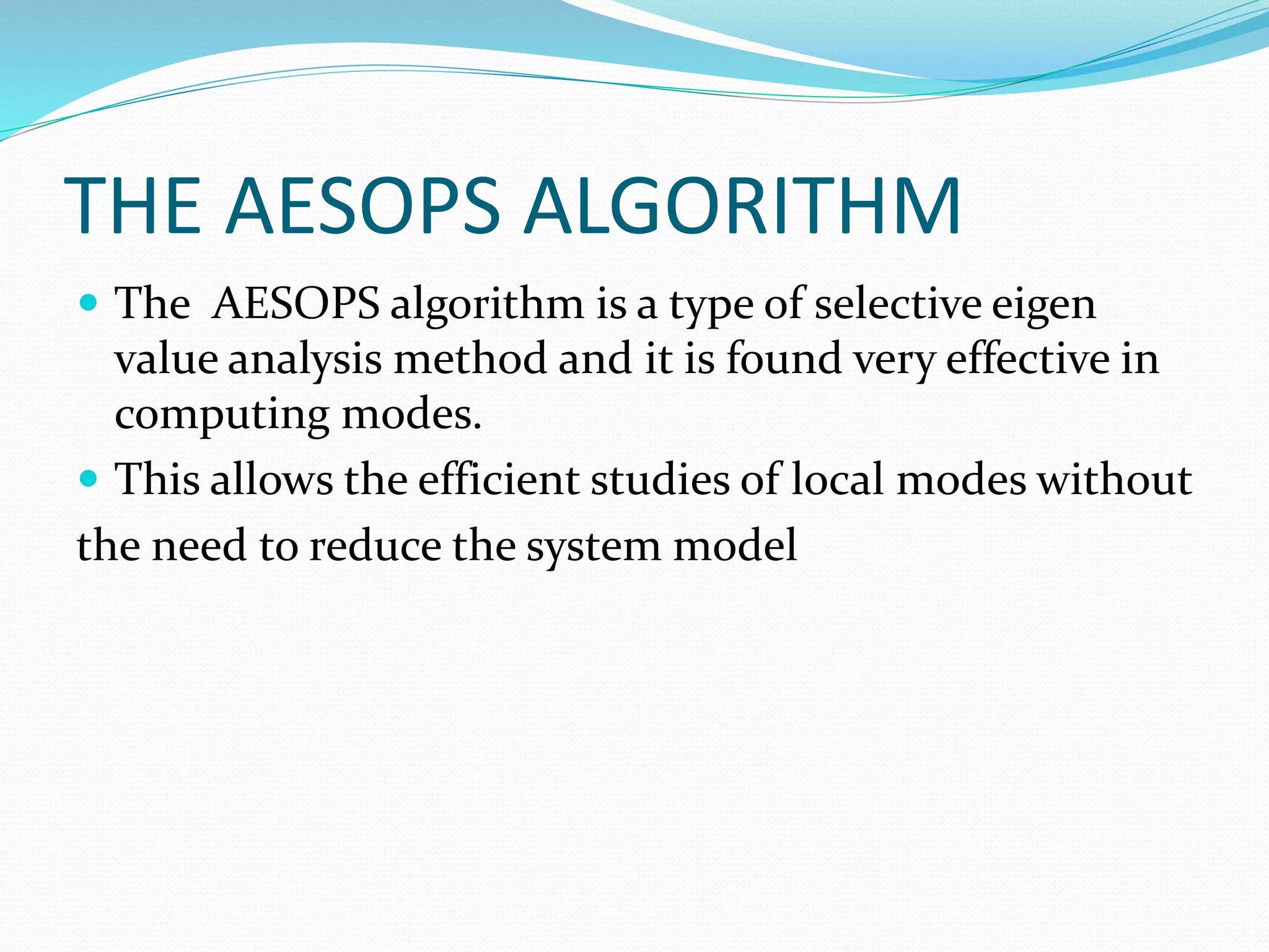 THE AESOPS ALGORITHM 
 The AESOPS algorithm is a type of selective eigen 
value analysis method and it is found very effective in 
computing modes. 
 This allows the efficient studies of local modes without 
the need to reduce the system model 
 