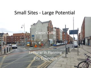 Ciarán Cuffe
Lecturer in Planning
City Councillor
Small Sites - Large Potential
 