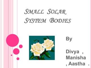 SMALL SOLAR
SYSTEM BODIES
By
Divya ,
Manisha
, Aastha .
 