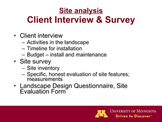 Site analysis Client Interview & Survey Client interview Activities in the landscape Timeline for installation Budget – install and maintenance Site survey Site inventory Specific, honest evaluation of site features; measurements Landscape Design Questionnaire, Site Evaluation Form 
