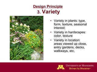 Design Principle   3.  Variety Variety in plants: type, form, texture, seasonal interest; Variety in hardscapes: color, texture  Variety in location: areas viewed up close, entry gardens, decks, walkways, etc. 