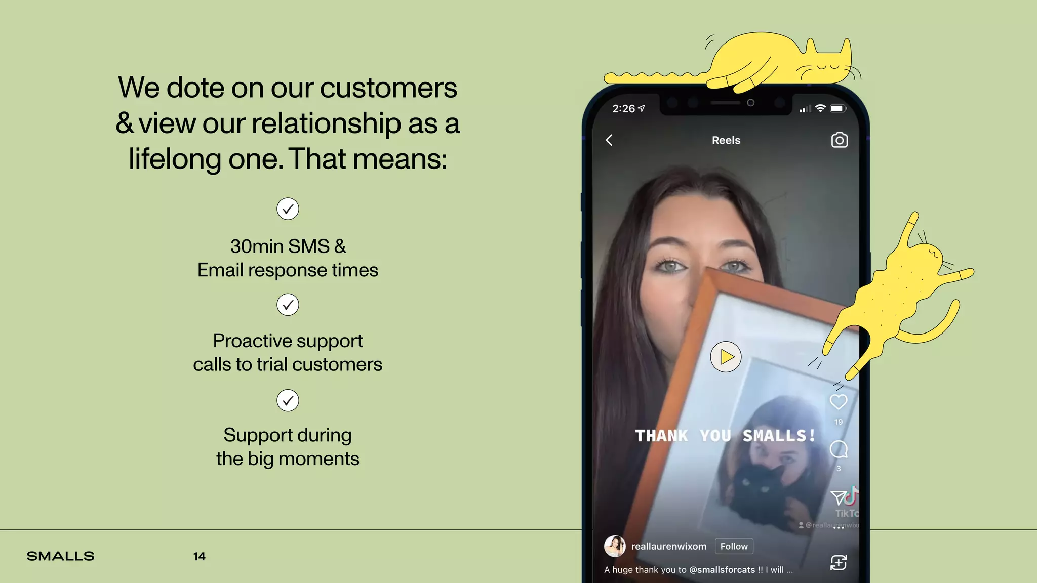 14
We dote on our customers
&view our relationship as a
lifelong one.That means:
30min SMS &
Email response times
Proactive support
calls to trial customers
Support during
the big moments
 