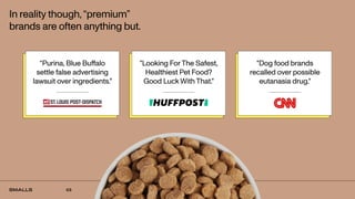 01
In reality though,“premium”
brands are often anything but.
“Purina, Blue Buffalo
settle false advertising
lawsuit over ingredients."
"Looking ForThe Safest,
Healthiest Pet Food?
Good Luck With That."
"Dog food brands
recalled over possible
eutanasia drug."
03
 