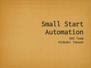 Small Start
 Automation
          AWS Team
    Hideaki Yanase
 