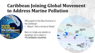 WB support to the Blue Economy in
the Caribbean:
• Report: “Not a minute to Waste”
Bans on single-use plastics or
styrofoam are in place in
14 Caribbean countries
Caribbean Joining Global Movement
to Address Marine Pollution
 