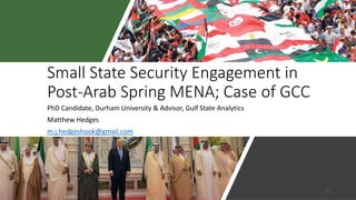Small State Security Engagement in
Post-Arab Spring MENA; Case of GCC
PhD Candidate, Durham University & Advisor, Gulf State Analytics
Matthew Hedges
m.j.hedgeshook@gmail.com
1
 