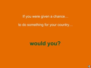 If you were given a chance… would you? to do something for your country… 
