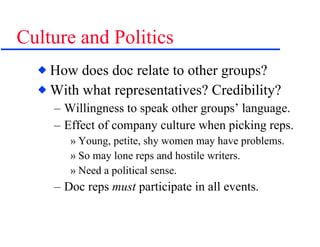 Culture and Politics How does doc relate to other groups? With what representatives? Credibility? Willingness to speak other groups’ language. Effect of company culture when picking reps. Young, petite, shy women may have problems. So may lone reps and hostile writers. Need a political sense. Doc reps  must  participate in all events. 