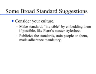 Some Broad Standard Suggestions Consider your culture. Make standards “invisible” by embedding them if possible, like Flare’s master stylesheet. Publicize the standards, train people on them, made adherence mandatory. 