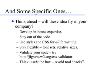 And Some Specific Ones… Think ahead – will these idea fly in your company? Develop in-house expertise. Stay out of the code. Use styles and CSS for  all  formatting. Stay flexible – font sets, relative sizes. Validate your code – try  http://jigsaw.w3.org/css-validator Think  inside  the box – Avoid tool “hacks”. 