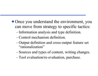 Once you understand the environment, you can move from strategy to specific tactics: Information analysis and type definition. Control mechanism definition. Output definition and cross-output feature set “rationalization” Sources and types of content, writing changes. Tool evaluation/re-evaluation, purchase. 