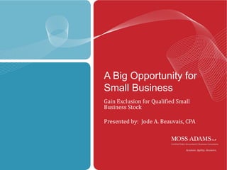 A Big Opportunity for Small Business Gain Exclusion for Qualified Small Business Stock Presented by:  Jode A. Beauvais, CPA 