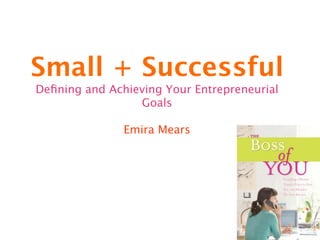Small + Successful
Deﬁning and Achieving Your Entrepreneurial
                 Goals

               Emira Mears
 