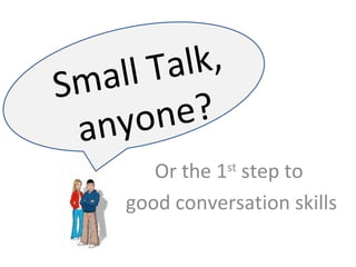 Or the 1 st  step to  good conversation skills Small Talk, anyone? 