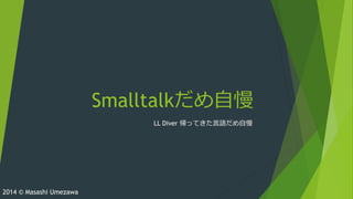 Smalltalkだめ自慢
LL Diver 帰ってきた言語だめ自慢
2014 © Masashi Umezawa
 