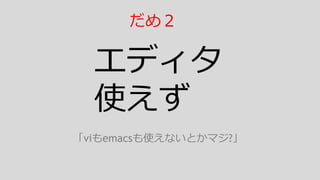 エディタ
使えず
「viもemacsも使えないとかマジ?」
だめ２
 